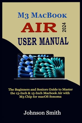 M3 MACBOOK AIR USER MANUAL: The Beginners and Seniors Guide to Master the 13-Inch & 15-Inch MacBook Air with M3 Chip for macOS Sonoma