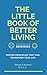 The Little Book Of Better Living: Proven Principles That Can Transform Your Life
