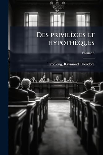 Des privilèges et hypothèques; Volume 3 (French Edition)