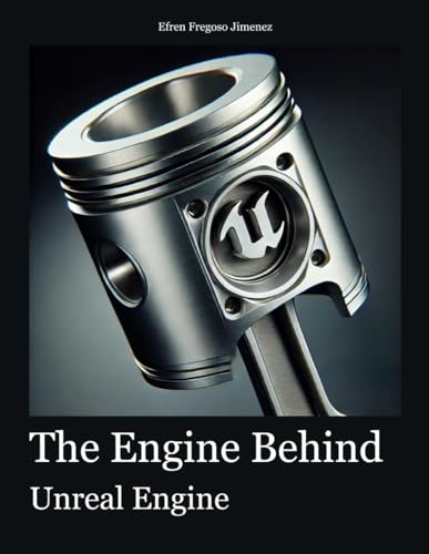 The Engine Behind Unreal Engine: A Thorough, Structured Exploration Of Unreal Engine Covering All Features And Uses For Game Development, Simulation, 