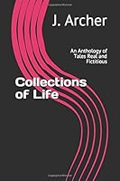 Collections of Life: An Anthology of Tales Real and Fictitious 1726705315 Book Cover