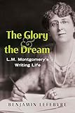 The Glory and the Dream: L.M. Montgomery's Writing Life