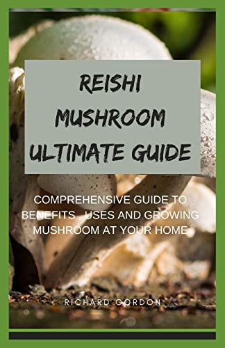 REISHI MUSHROOM ULTIMATE GUIDE: Comprehensive Guide To Benefits, Uses And
