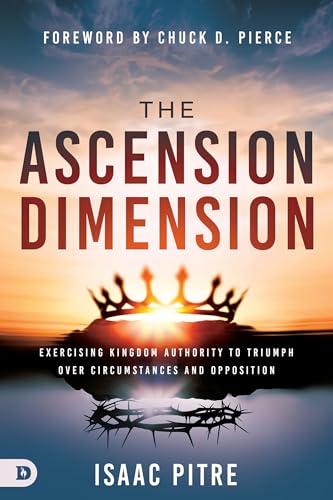 The Ascension Dimension: Exercising Kingdom Authority to Triumph over Circumstances and Opposition
