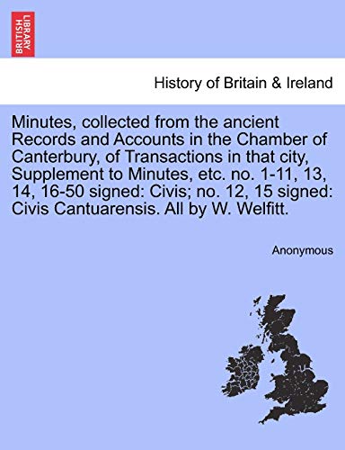 Minutes, Collected from the Ancient Records and Accounts in the Chamber of Canterbury, of Transactions in That City, Supplement to Minutes, Etc. No. ... Civis Cantuarensis. All by W. Welfitt.