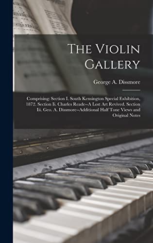 The Violin Gallery: Comprising: Section I. South Kensington Special Exhibition, 1872. Section Ii. Charles Reade--A Lost Art Revived. Section Iii. Geo. ... Half Tone Views and Original Notes