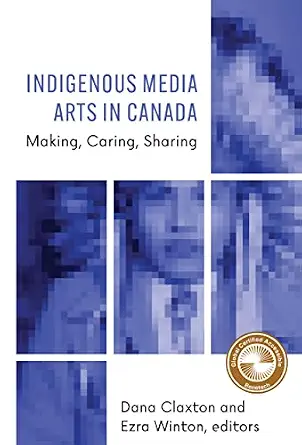 Indigenous Media Arts in Canada: Making, Caring, Sharing
