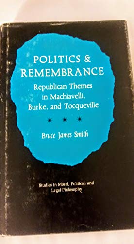 Politics & Remembrance : Republican Themes in Machiavelli, Burke, and Tocqueville (Studies in Moral, Political, and Legal Philosophy) (Studies in Moral, Political, and Legal Philosophy, 60)