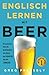 Englisch Lernen mit Beer: 18 Lesetexte &uuml;ber die Geschichte des Bieres, des Brauens und des Trinkens. (Mit Vokabellisten, &Uuml;bungen und Audioinhalten)
