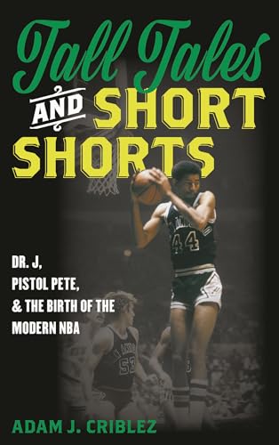 Tall Tales and Short Shorts: Dr. J, Pistol Pete, and the Birth of the Modern NBA (Sports Icons and Issues in Popular Culture)
