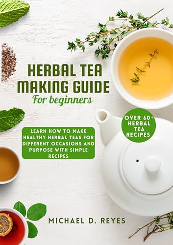 Herbal Tea Making Guide for Beginners: Learn how to make healthy herbal teas for different occasions and purpose, with over 60+ recipes