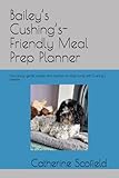 Bailey’s Cushing’s-Friendly Meal Prep Planner: Nourishing, gentle recipes and routines for dogs living with Cushing’s disease