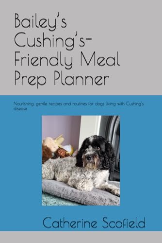 Bailey’s Cushing’s-Friendly Meal Prep Planner: Nourishing, gentle recipes and routines for dogs...