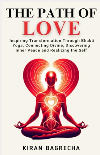 The Path of Love: Inspiring Transformation Through Bhakti Yoga, Connecting with the Divine, Discovering Inner Peace and Realizing the Self (Being Spiritual)