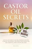Castor Oil Secrets: Natural Remedies and Recipes to Boost Hair Growth, Rejuvenate Skin, Relieve Pain & Achieve Full-Body Holistic Wellness