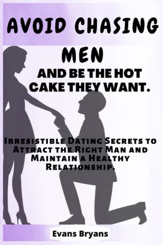 AVOID CHASING MEN AND BE THE HOT CAKE THEY WANT.: Irresistible Dating Secrets to Attract the Right Man and Maintain a Healthy Relationship.