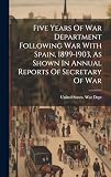 Five Years Of War Department Following War With Spain, 1899-1903, As Shown In Annual Reports Of Secretary Of War