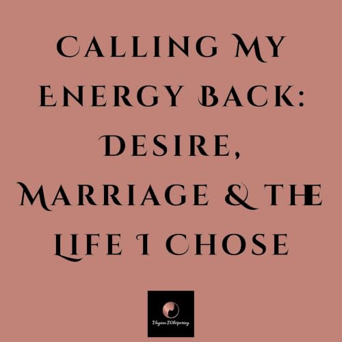 Calling My Energy Back: Desire, Marriage & the Life I Chose