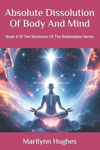 Absolute Dissolution Of Body And Mind: Book 4 Of The Mysteries Of The Redemption Series (The Mysteries of the Redemption: A Treatise on Out-of-Body Travel and Mysticism Series)