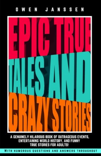 EPIC TRUE TALES AND CRAZY STORIES: A genuinely hilarious book of outrageous events, entertaining world history, and funny true stories for adults! ... ... of True Trivia and Crazy Fun Facts)