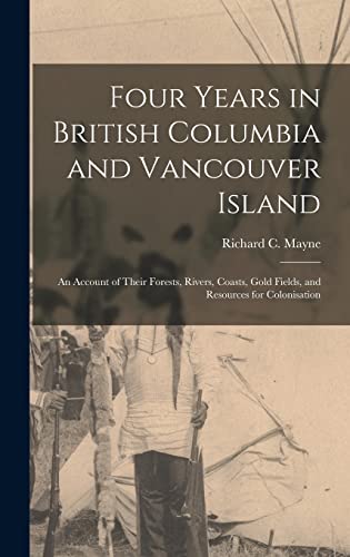 Four Years in British Columbia and Vancouver Island [microform]: an Account of Their Forests, Rivers, Coasts, Gold Fields, and Resources for Colonisation