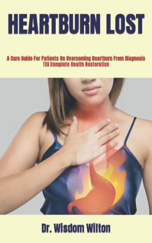 HEARTBURN LOST: A Cure Guide For Patients On Overcoming Heartburn From Diagnosis Till Complete Health Restoration