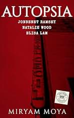 AUTOPSIA · Volumen I: JonBenet Ramsey · Natalie Wood · Elisa Lam — La perito forense Miryam Moya reconstruye los casos que estremecieron al mundo