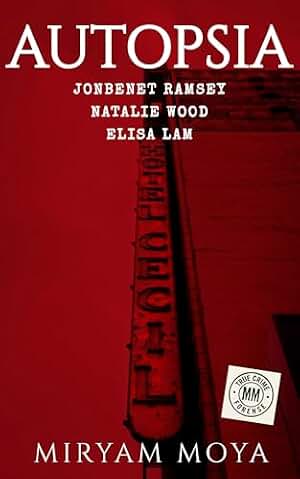 AUTOPSIA · Volumen I: JonBenet Ramsey · Natalie Wood · Elisa Lam — La perito forense Miryam Moya reconstruye los casos que estremecieron al mundo