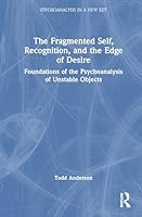The Fragmented Self, Recognition, and the Edge of Desire: Foundations of the Psychoanalysis of Unstable Objects 1041201486 Book Cover