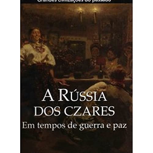 Grandes Civilizações do Passado: A Rússia Dos Czares - Em Tempos de Guerra e Paz
