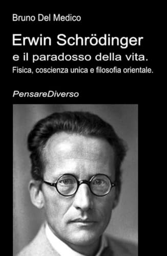 Erwin Schrödinger e il paradosso della vita.: Fisica, coscienza unica e filosofia orientale.