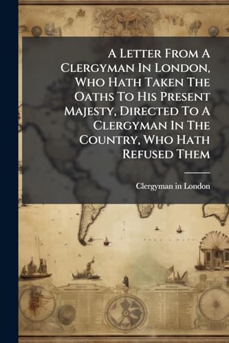 A Letter From A Clergyman In London, Who Hath Taken The Oaths To His Present Majesty, Directed To A Clergyman In The Country, Who Hath Refused Them