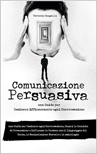 Comunicazione Persuasiva: una Guida per Dominare ogni Conversazione, Scopri le Tecniche di Persuasione e Influenza le Persone con il Linguaggio del Corpo, la Manipolazione Mentale e la psicolog
