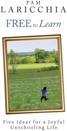 Free to Learn: Five Ideas for a Joyful Unschooling Life (Living Joyfully with Unschooling)