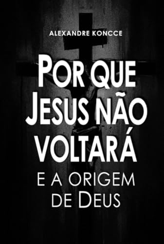 POR QUE JESUS NÃO VOLTARÁ E A ORIGEM DE DEUS (Portuguese Edition)