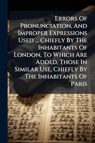Errors Of Pronunciation, And Improper Expressions Used ... Chiefly By The Inhabitants Of London, To Which Are Added, Those In Similar Use, Chiefly By The Inhabitants Of Paris