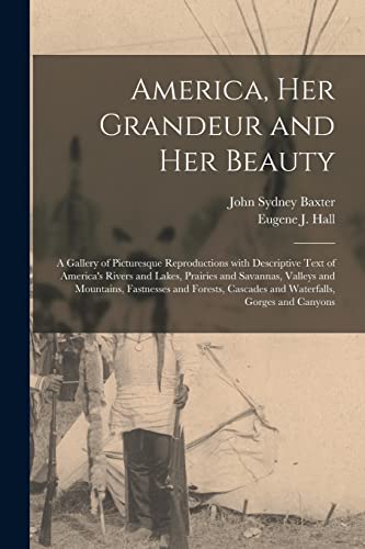 America, Her Grandeur and Her Beauty: a Gallery of Picturesque Reproductions With Descriptive Text of America's Rivers and Lakes, Prairies and ... Cascades and Waterfalls, Gorges and Canyons