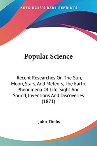 Popular Science: Recent Researches On The Sun, Moon, Stars, And Meteors, The Earth, Phenomena Of Life, Sight And Sound, Inventions And Discoveries (1871)