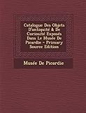  Catalogue Des Objets D\'Antiquite & de Curiosite Exposes Dans Le Musee de Picardie