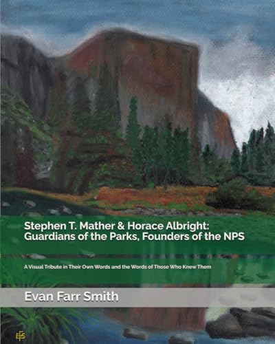 Stephen T. Mather & Horace Albright: Guardians of the Parks, Founders of the NPS: A Visual Tribute in Their Own Words and the Words of Those Who Knew Them