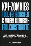 KPI-ZOMBIES, TOOL-FETISCHISTEN & andere Business-Fehlkonstrukte: Ein Manifest gegen die Entkernung von Wirkung