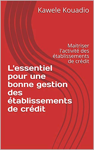 Amazon Com L Essentiel Pour Une Bonne Gestion Des Etablissements De Credit Maitriser L Activite Des Etablissements De Credit French Edition Ebook Kouadio Kawele Kindle Store