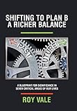 Shifting to Plan B A Richer Balance: A Blueprint for Significance in Seven Critical Areas of Our Lives