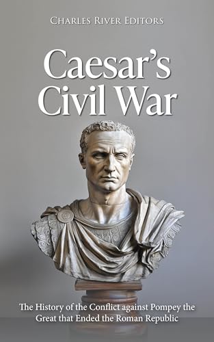 Caesar’s Civil War: The History of the Conflict against Pompey the Great that Ended the Roman Republ