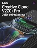  Adobe Creative Cloud Pro v27.0+ Guide de l\'utilisateur: Découvrir les raccourcis non documentés, les menus cachés et les flux de travail experts pour maîtriser l\'écosystème Creative Cloud