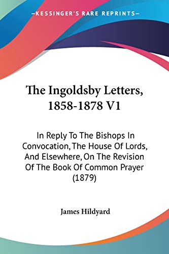 The Ingoldsby Letters, 1858-1878 V1: In Reply To The Bishops In Convocation, The House Of Lords, And Elsewhere, On The Revision Of The Book Of Common Prayer (1879)