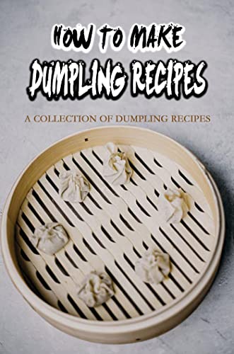 How To Make Dumpling Recipes: A Collection Of Dumpling Recipes