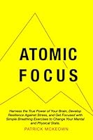 Atomic Focus: Harness the True Power of Your Brain, Develop Resilience Against Stress, and Get Focused with Simple Breathing Exercises to Change Your Mental and Physical State 1909410292 Book Cover