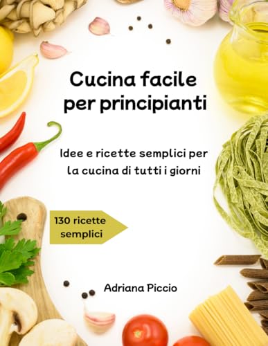 Cucina facile per principianti: Idee e ricette semplici per la cucina di tutti i giorni