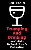 Trumping and Drinking: 100 Cocktails for Trump's First 100 Days 1542471095 Book Cover